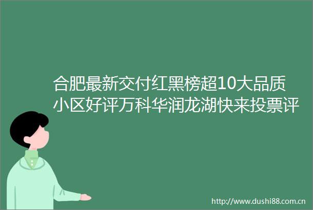 合肥最新交付红黑榜超10大品质小区好评万科华润龙湖快来投票评价