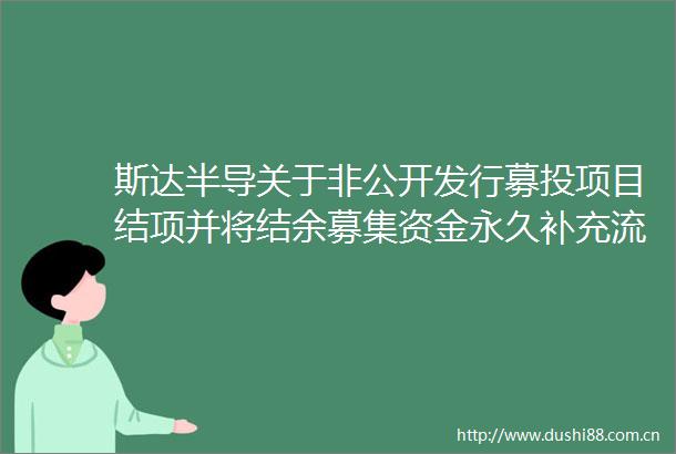 斯达半导关于非公开发行募投项目结项并将结余募集资金永久补充流动资金的公告