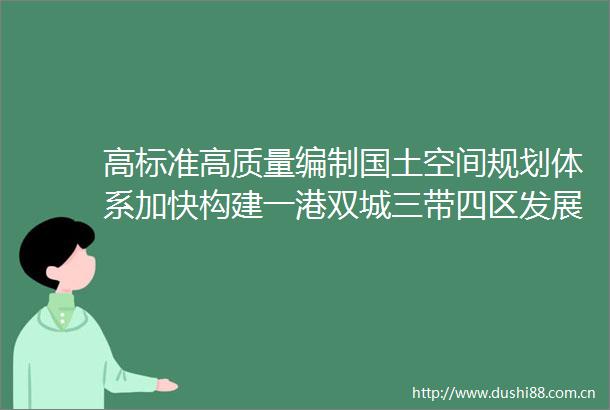 高标准高质量编制国土空间规划体系加快构建一港双城三带四区发展格局