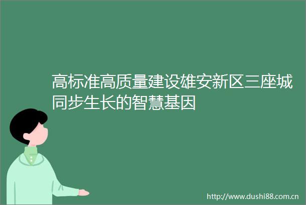 高标准高质量建设雄安新区三座城同步生长的智慧基因