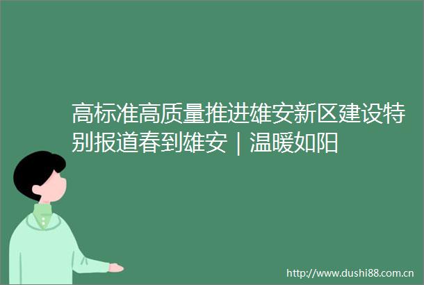 高标准高质量推进雄安新区建设特别报道春到雄安｜温暖如阳