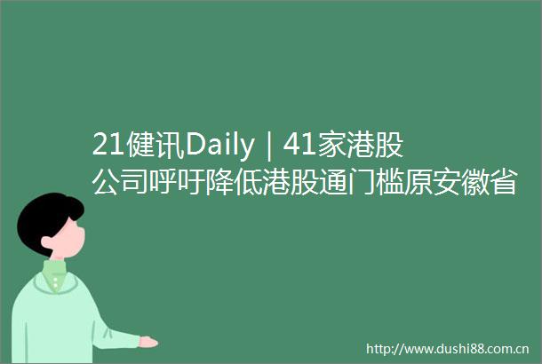 21健讯Daily｜41家港股公司呼吁降低港股通门槛原安徽省食品药品监督管理局局长被开除党籍审查