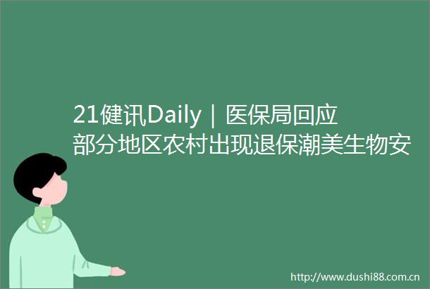 21健讯Daily｜医保局回应部分地区农村出现退保潮美生物安全法案发起议员宣布辞职