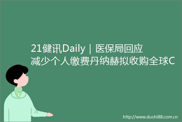 21健讯Daily｜医保局回应减少个人缴费丹纳赫拟收购全球CDMO巨头