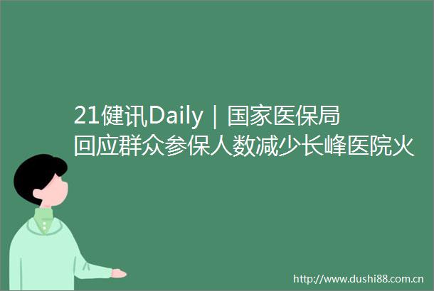 21健讯Daily｜医保局回应群众参保人数减少长峰医院火灾事故20名企业人员被侦查