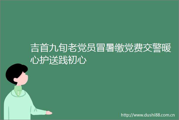 吉首九旬老党员冒暑缴党费暖心护送践初心