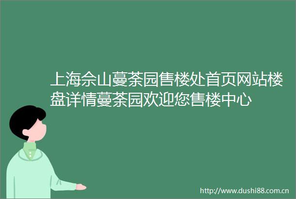 上海佘山蔓荼园售楼处首页网站楼盘详情蔓荼园欢迎您售楼中心
