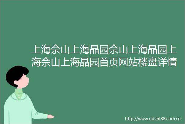 上海佘山上海晶园佘山上海晶园上海佘山上海晶园首页网站楼盘详情