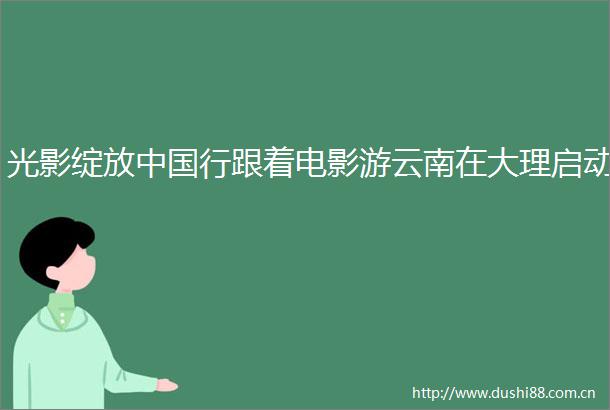 光影绽放行跟着电影游云南在大理启动