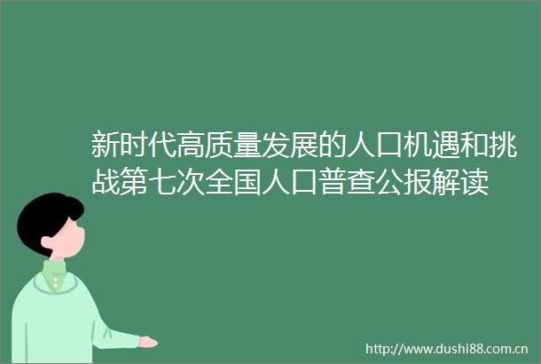 新时代高质量发展的人口机遇和挑战第七次全国人口普查公报解读