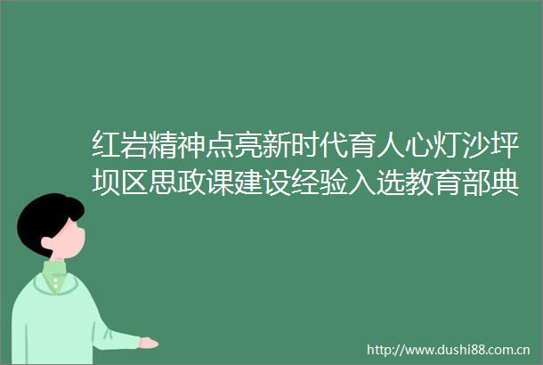 红岩精神点亮新时代育人心灯沙坪坝区思政课建设经验入选教育部典型案例