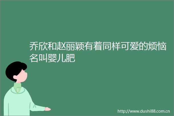 乔欣和赵丽颖有着同样可爱的烦恼名叫婴儿肥