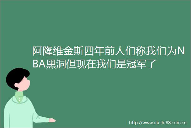 阿隆维金斯四年前人们称我们为NBA黑洞但现在我们是冠军了