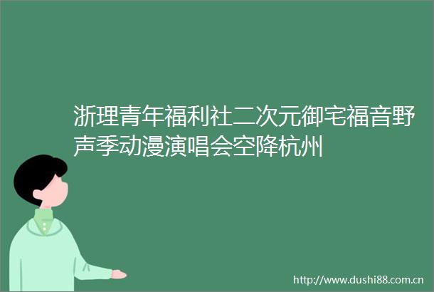 浙理青年福利社二次元御宅福音野声季动漫演唱会空降杭州