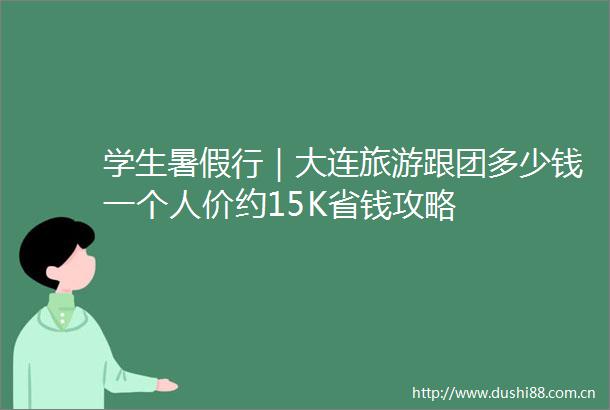 学生暑假行｜大连旅游跟团多少钱一个人价约15K省钱攻略