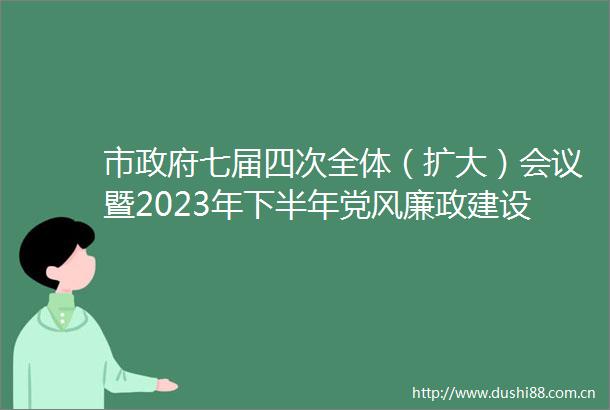 市七届四次全体（扩大）会议暨2023年下半年党风廉政建设工作会议召开
