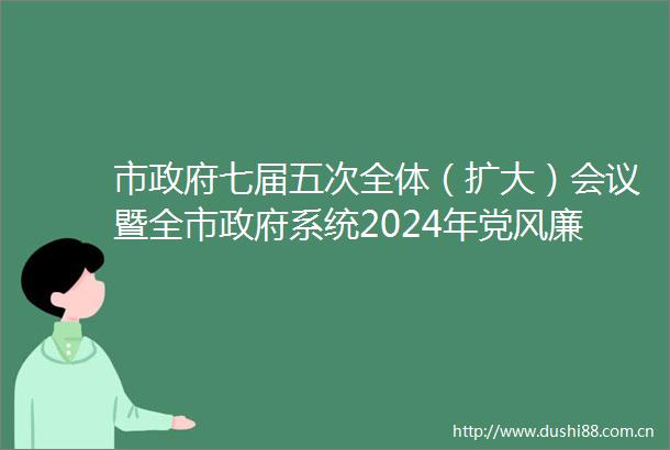 市七届五次全体（扩大）会议暨全市系统2024年党风廉政工作会议召开