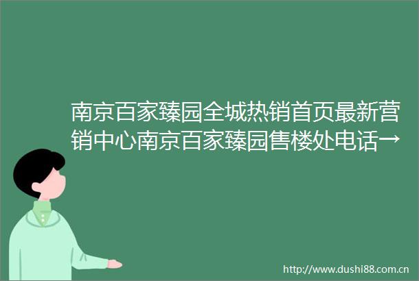南京百家臻园全城热销首页最新营销中心南京百家臻园售楼处电话→首页网站→楼盘百科详情→24小时热线电话