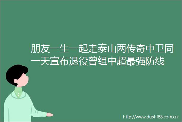 朋友一生一起走泰山两传奇中卫同一天宣布退役曾组中超最强防线