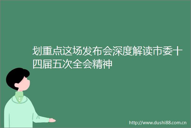 划重点这场发布会深度解读市委十四届五次全会精神