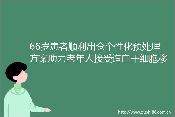 66岁患者顺利出仓个性化预处理方案助力老年人接受造血干细胞移植