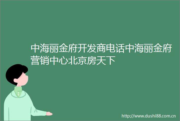 中海丽金府开发商电话中海丽金府营销中心北京房天下