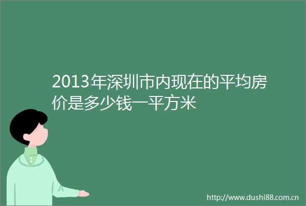 2013年深圳市内现在的平均房价是多少钱一平方米