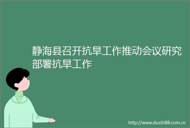 静海县召开抗旱工作推动会议研究部署抗旱工作