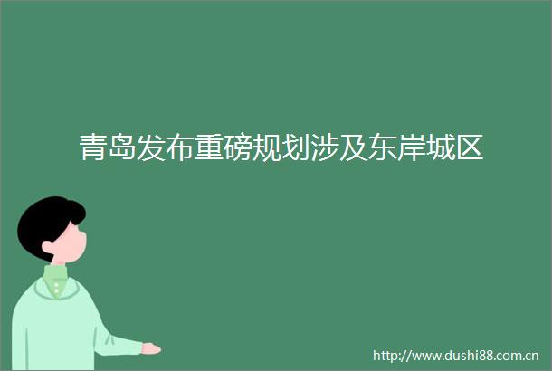 青岛发布重磅规划涉及东岸城区