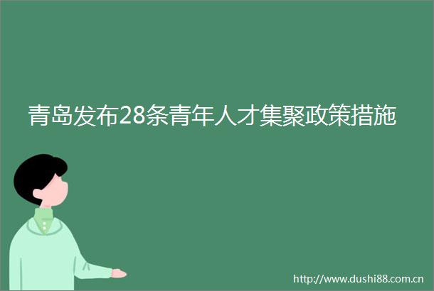 青岛发布28条青年人才集聚政策措施