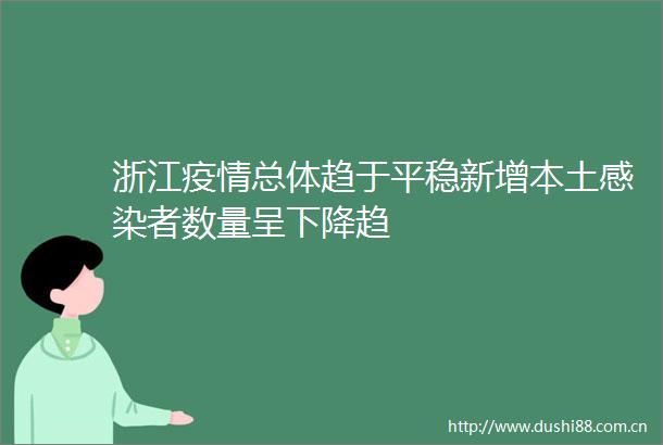 浙江疫情总体趋于平稳新增本土感染者数量呈下降趋