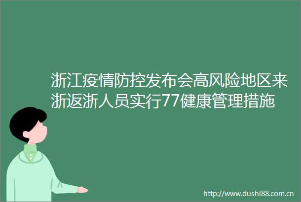 浙江疫情防控发布会高风险地区来浙返浙人员实行77健康管理措施