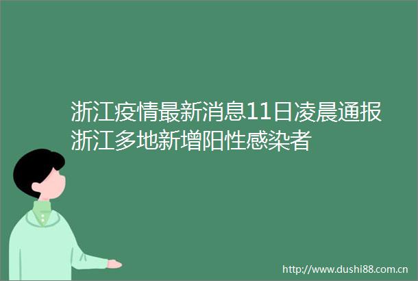 浙江疫情最新消息11日凌晨通报浙江多地新增阳性感染者