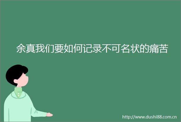 余真我们要如何记录不可名状的痛苦