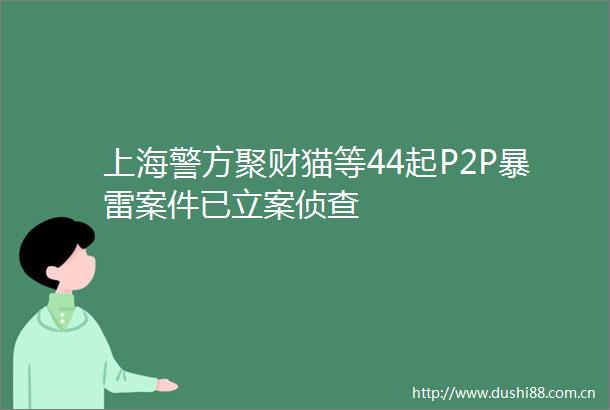 上海警方聚财猫等44起P2P暴雷案件已侦查