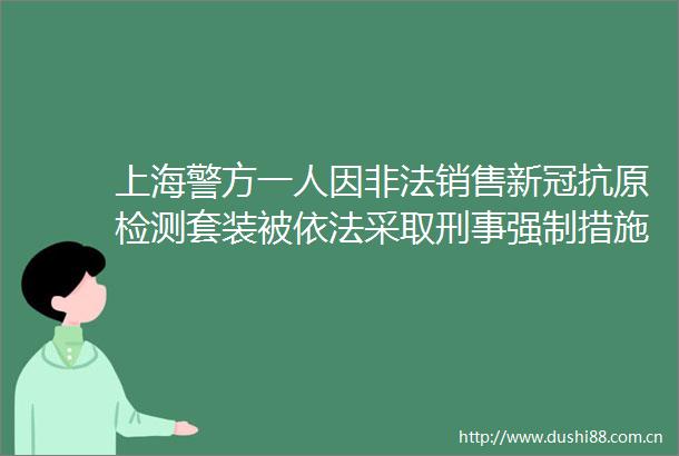 上海警方一人因销售新冠抗原检测套装被依法采取刑事强制措施