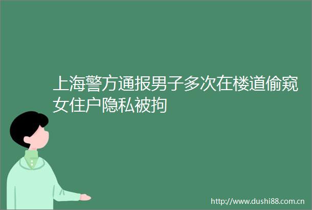 上海警方通报男子多次在楼道偷窥女住户隐私被拘