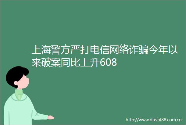 上海警方严打电信网络诈今年以来破案同比上升608