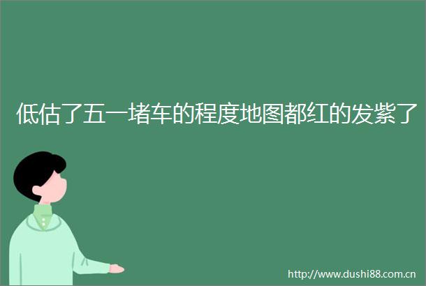 低估了五一堵车的程度地图都红的发紫了