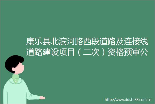 康乐县北滨河路西段道路及连接线道路建设项目（二次）资格预审公告
