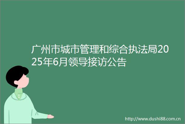 广州市城市管理和综合局2025年6月接访公告