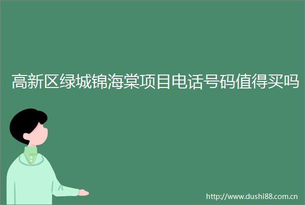 高新区绿城锦海棠项目电话号码值得买吗