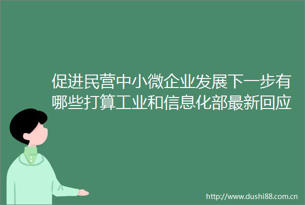 促进民营中小微企业发展下一步有哪些打算工业和信息化部最新回应