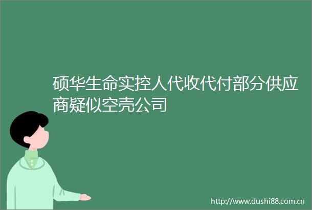 硕华生命实控人代收代付部分供应商疑似空壳公司