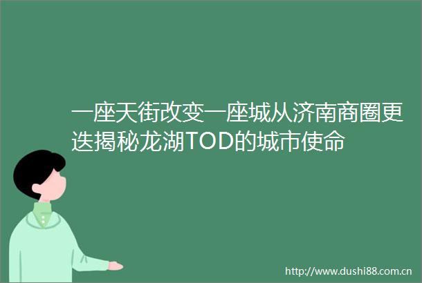 一座天街改变一座城从济南商圈更迭揭秘龙湖TOD的城市使命