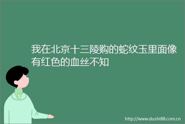 我在北京十三陵购的蛇纹玉里面像有红色的血丝不知