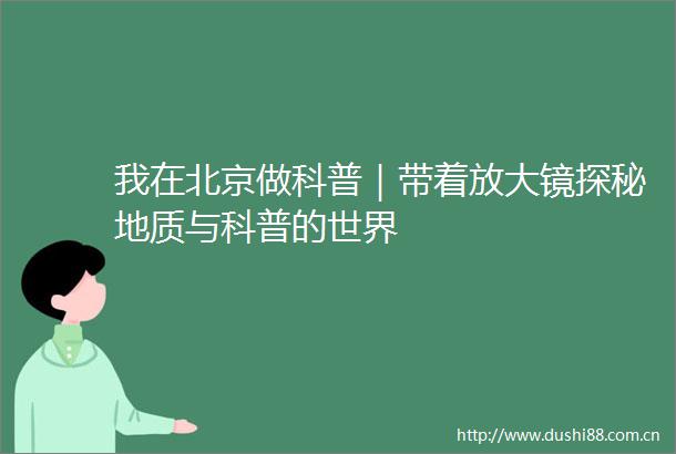 我在北京做科普｜带着放大镜探秘地质与科普的世界