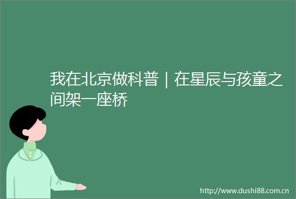 我在北京做科普｜在星辰与孩童之间架一座桥