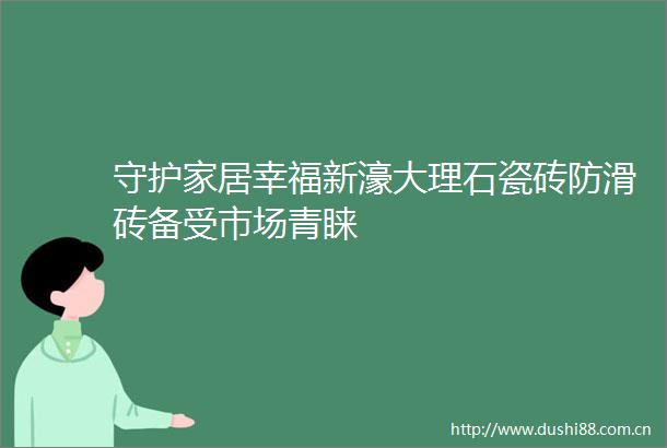 守护家居幸福新濠大理石瓷砖防滑砖备受市场青睐