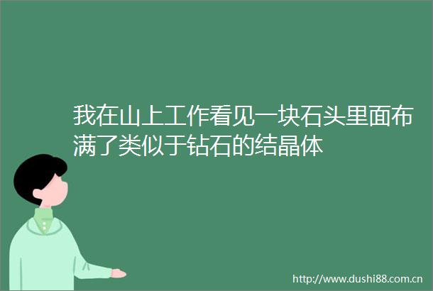 我在山上工作看见一块石头里面布满了类似于钻石的结晶体